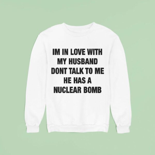 I M In Love With My Husband Don T Talk To Me He Has A Nuclear Bomb Sweatshirt