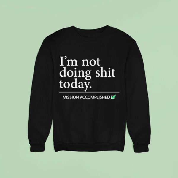 I M Not Doing Shit Today Mission Accomplished Sweatshirt