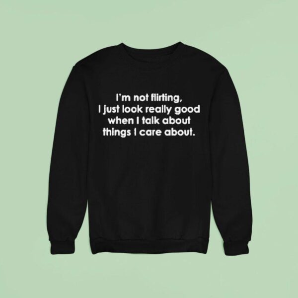 I M Not Flirting I Just Look Good When I Talk About Things I Care About Talking Sweatshirt