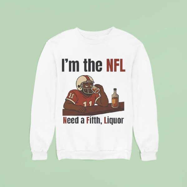 I M The Nfl Need A Fifth Liquor Sweatshirt