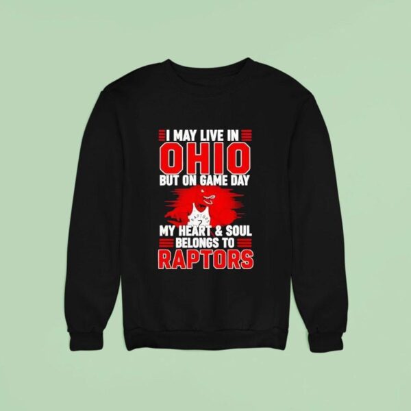 I May Live In Ohio But On Game Day My Heart And Soul Belongs To The Toronto Raptors Sweatshirt