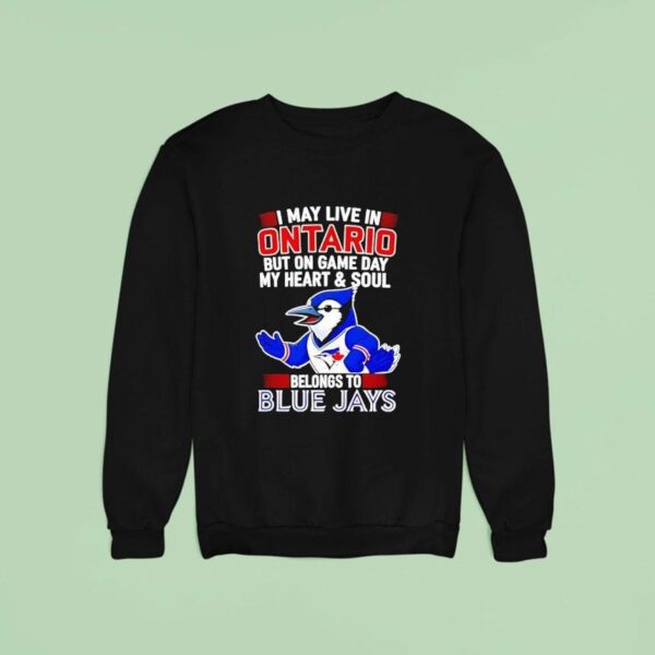 I May Live In Ontario But On Game Day My Heart And Soul Belongs To The Toronto Blue Jays Sweatshirt
