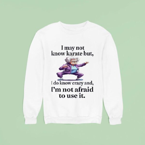I May Not Know Karate But I Do Know Crazy And I M Not Afraid To Use I Sweatshirt