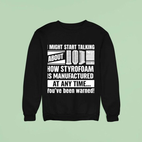 I Might Start Talking About How Styrofoam Is Manufactured At Any Time Sweatshirt