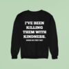 I Ve Been Killing Them With Kindness When Do They Die Sweatshirt