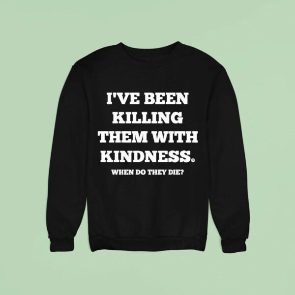 I Ve Been Killing Them With Kindness When Do They Die Sweatshirt
