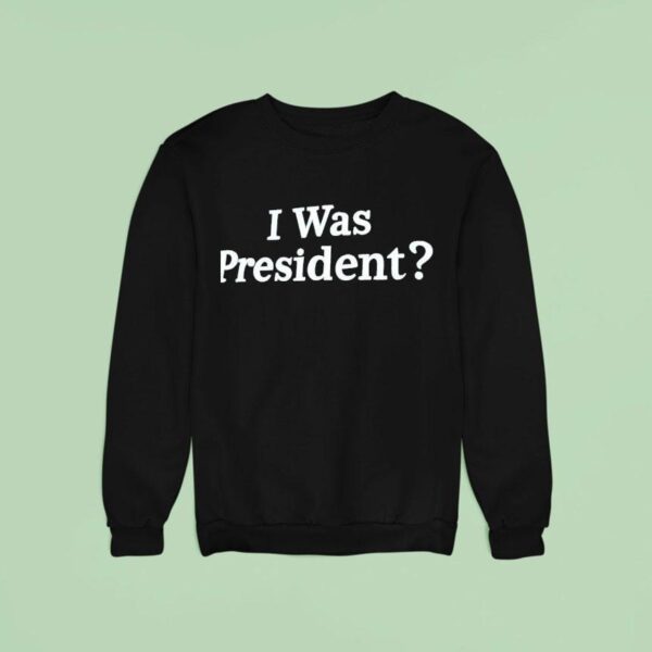I Was President Biden Sweatshirt