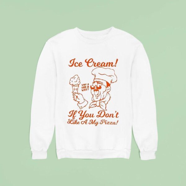 Ice Cream If You Don T Like A My Pizza Why A God A Why Sweatshirt