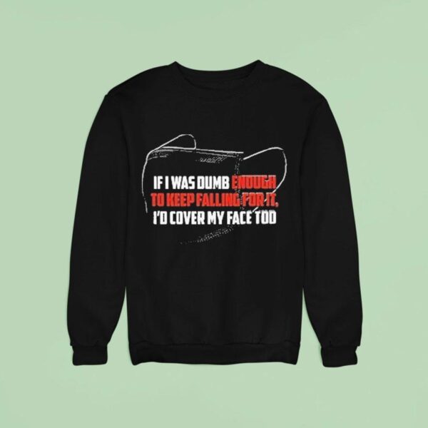 If I Was Dumb Enough To Keep Falling For It I D Cover My Face Too Sweatshirt