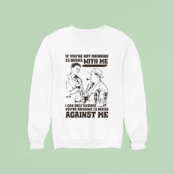 If You Re Not Drinking Beers With Me I Can Only Assume You Re Drinking Beers Against Me Sweatshirt