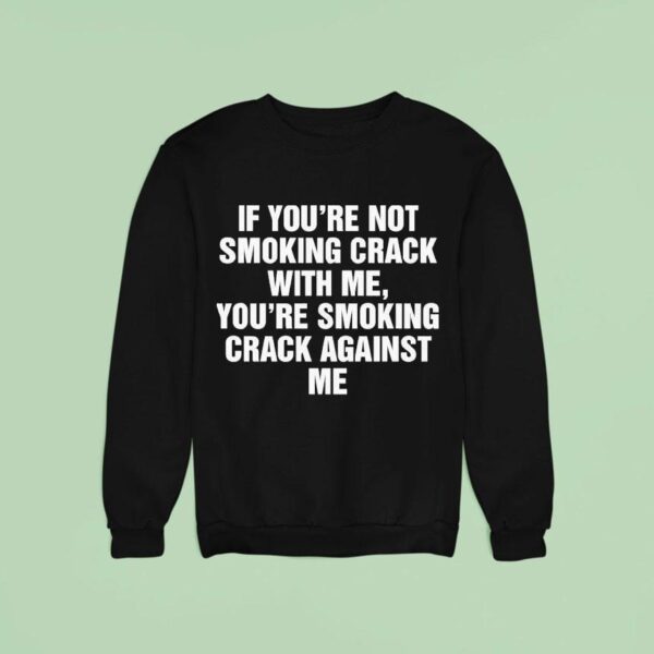 If You Re Not Smoking Crack With Me You Re Smoking Crack Against Me Sweatshirt