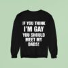 If You Think I M Gay You Should Meet My Dads Sweatshirt