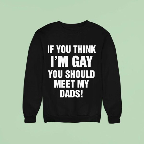 If You Think I M Gay You Should Meet My Dads Sweatshirt
