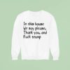In This House We Say Please Thank You And Fuck Trump Sweatshirt