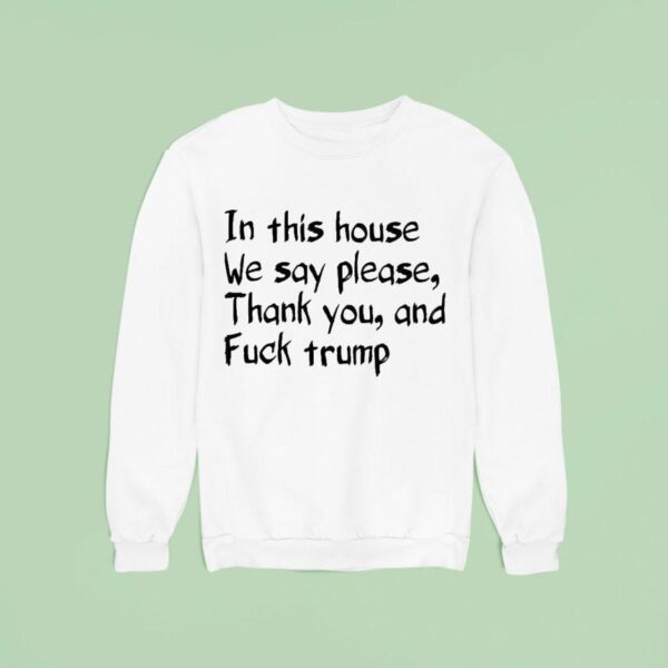 In This House We Say Please Thank You And Fuck Trump Sweatshirt