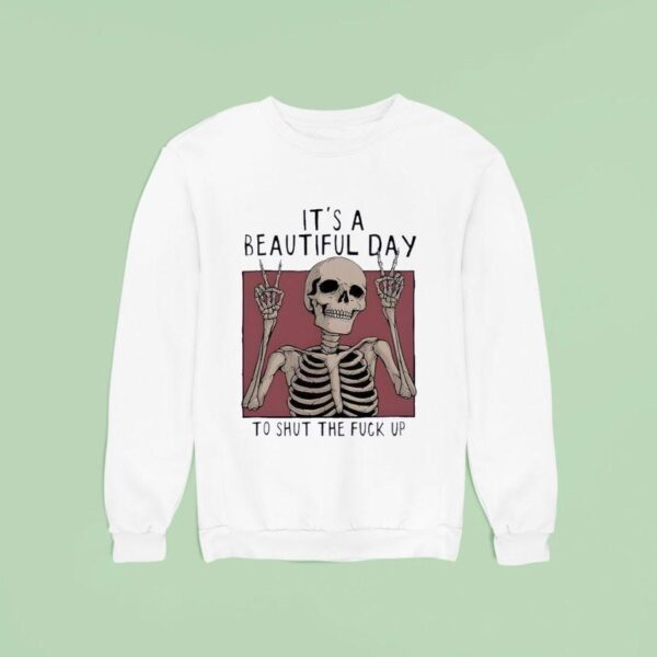 It S A Beautiful Day To Shut The Fuck Up Skeleton Sweatshirt