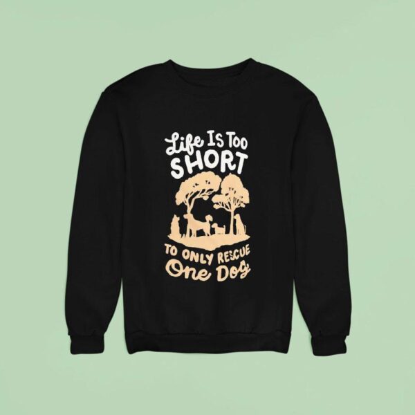 Life Is Too Short To Only Rescue One Dog Sweatshirt