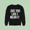 Love You Like I Mean I Sweatshirt