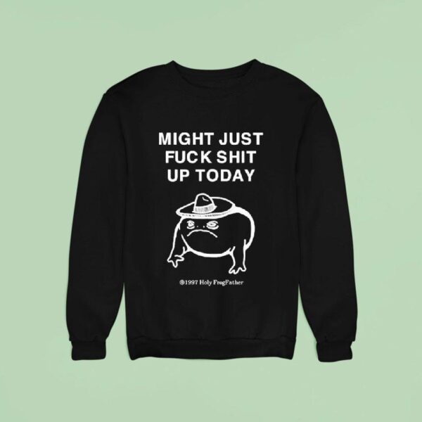 Might Just Fuck Shit Up Today Holy Frog Father Sweatshirt