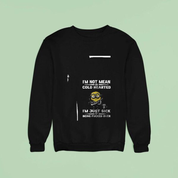 Minion I M Not Mean Or Cold Hearted I M Just Sick Of Being Fuked Over Sweatshirt