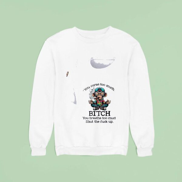 Monkey You Curse Too Much Bitch You Breathe Too Much Shut The Fuck Up Sweatshirt