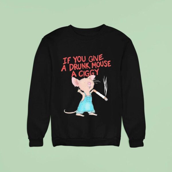 Mouse Smoking If You Give A Drunk Mouse A Ciggy Sweatshirt