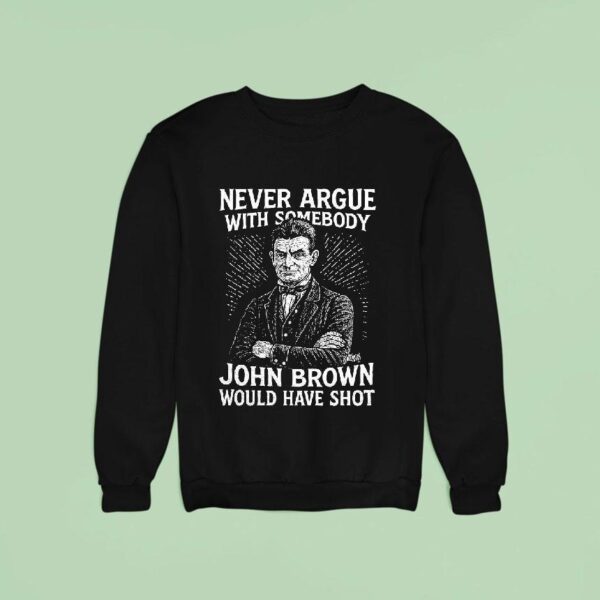 Never Argue With Somebody John Brown Would Have Sho Sweatshirt