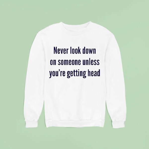 Never Look Down On Someone Unless You Re Getting Head Sweatshirt