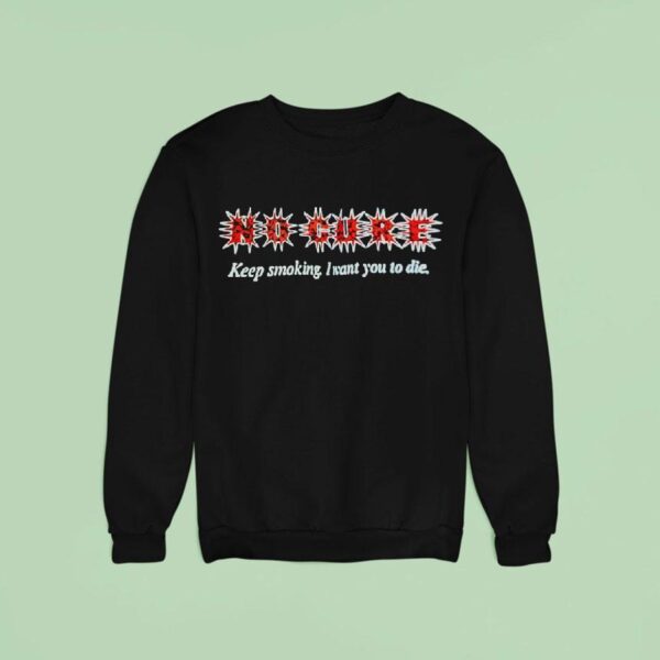 No Cure Keep Smoking I Want You To Die Sweatshirt