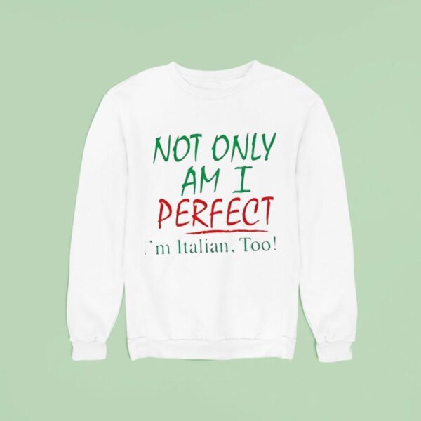 Not Only Am I Perfect I M Italian Too Sweatshirt