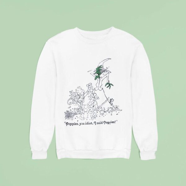 Poppies You Idiot I Said Poppies Sweatshirt