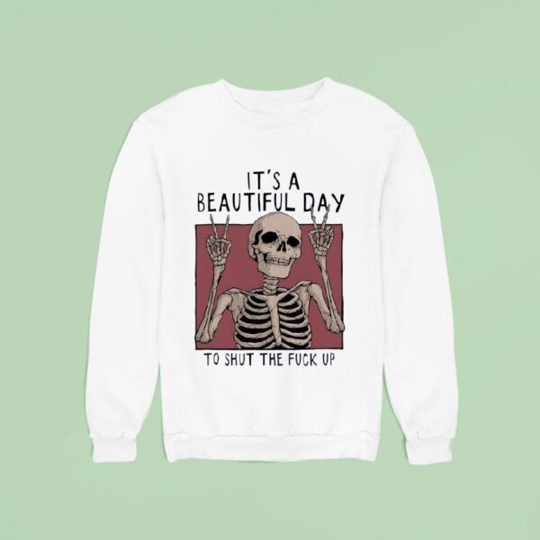 Skeleton It S A Beautiful Day To Shut The Fck Up Sweatshirt