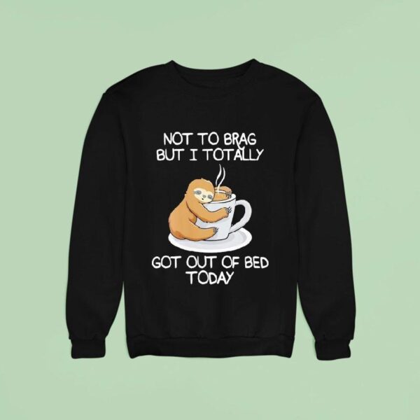 Sloth Not To Brag But I Totally Got Out Of Bed Today Sweatshirt