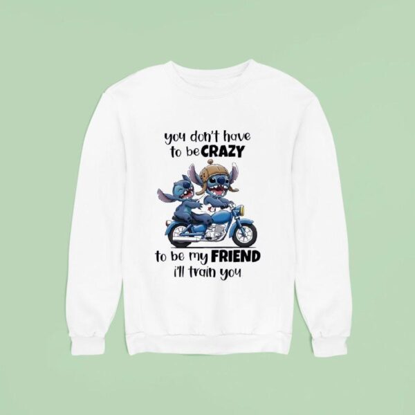 Stitch You Don T Have To Be Crazy To Be My Friend I Ll Train You Sweatshirt