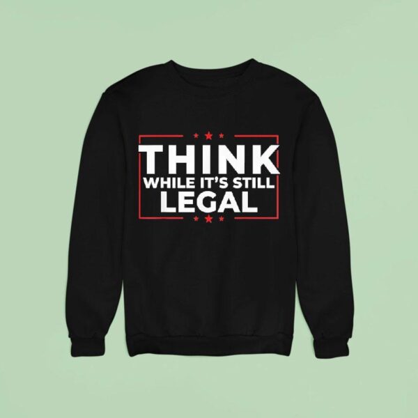 Think While It S Still Legal Sweatshirt