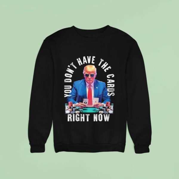Trump You Don T Have The Cards Right Now Sweatshirt