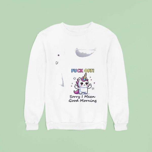 Unicorn Fuck Off Sorry I Mean Good Morning Sweatshirt