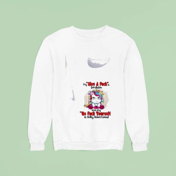 Unicorn My Give A Fuckis Broken But My Go Fuck Yourself Is Fully Functional Sweatshirt