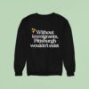 Without Immigrants Pittsburgh Wouldn T Exis Sweatshirt