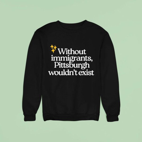 Without Immigrants Pittsburgh Wouldn T Exis Sweatshirt