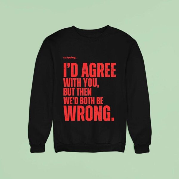 Xo Typing I D Agree With You But Then We D Both Be Wrong Sweatshirt