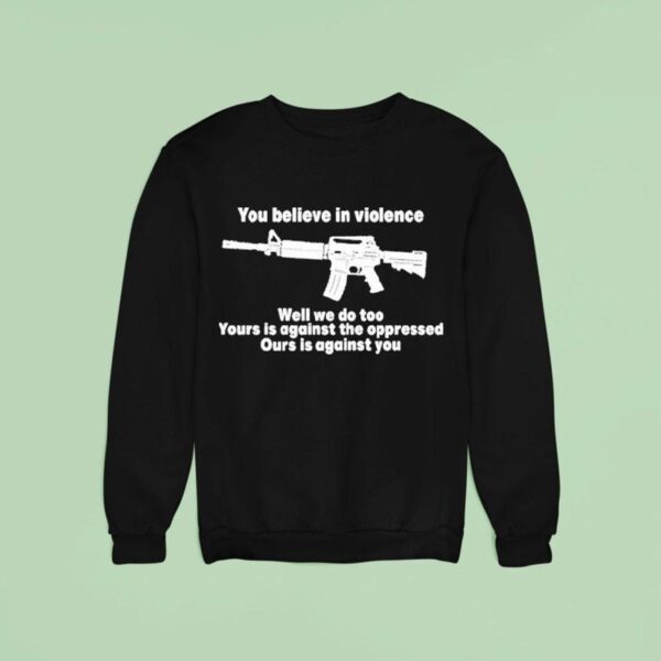 You Believe In Violence Well We Do Too Yours Is Against The Oppressed Ours Is Against You Sweatshirt