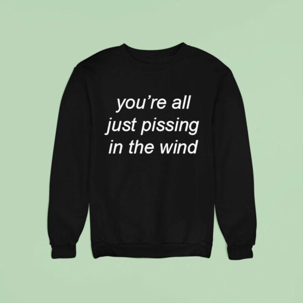 You Re All Just Pissing In The Wind Sweatshirt