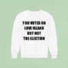 You Voted On Love Island But Not The Election Sweatshirt