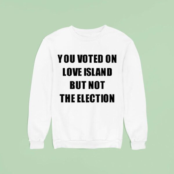 You Voted On Love Island But Not The Election Sweatshirt