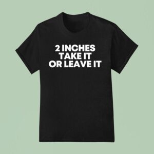 Inches Take It Or Leave I T Shirt