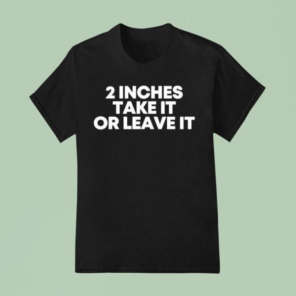 Inches Take It Or Leave I T Shirt