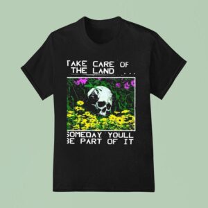 Take Care Of The Land Someday Youll Be Part Of I T Shirt