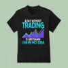 A Day Without Trading Is Like Damn I Have No Idea T Shirt