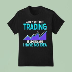 A Day Without Trading Is Like Damn I Have No Idea T Shirt